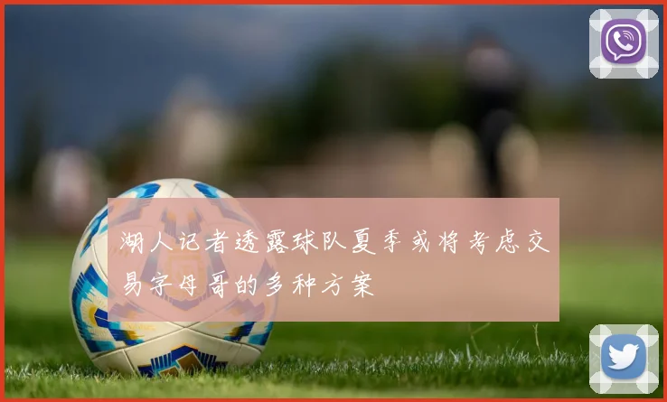 湖人记者透露球队夏季或将考虑交易字母哥的多种方案